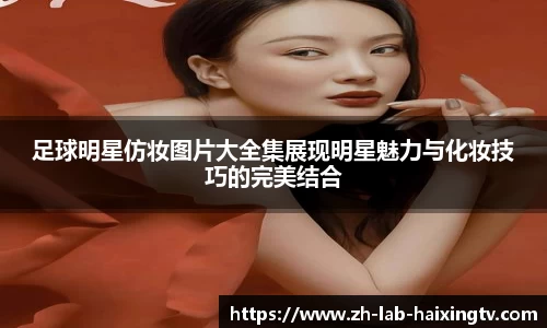 足球明星仿妆图片大全集展现明星魅力与化妆技巧的完美结合