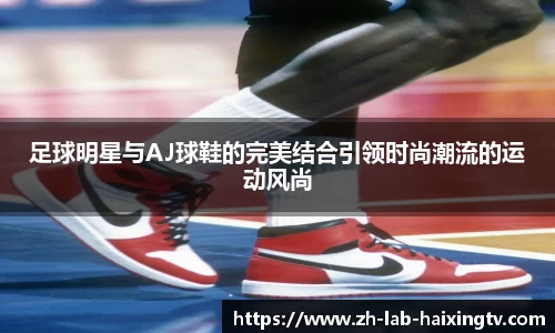 足球明星与AJ球鞋的完美结合引领时尚潮流的运动风尚