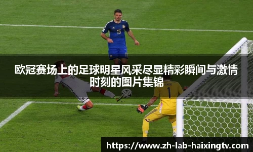 欧冠赛场上的足球明星风采尽显精彩瞬间与激情时刻的图片集锦