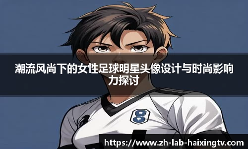 潮流风尚下的女性足球明星头像设计与时尚影响力探讨