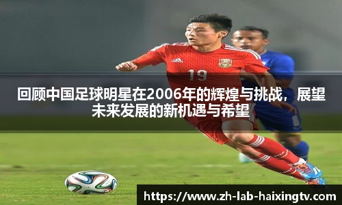 回顾中国足球明星在2006年的辉煌与挑战，展望未来发展的新机遇与希望